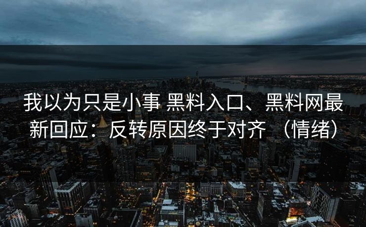 我以为只是小事 黑料入口、黑料网最新回应：反转原因终于对齐 （情绪）