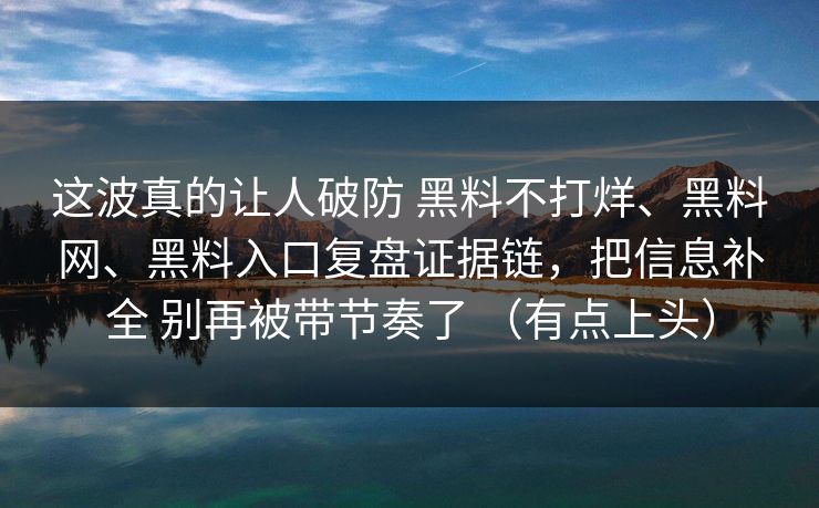 这波真的让人破防 黑料不打烊、黑料网、黑料入口复盘证据链，把信息补全 别再被带节奏了 （有点上头）