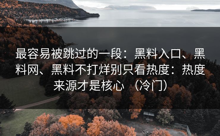 最容易被跳过的一段：黑料入口、黑料网、黑料不打烊别只看热度：热度来源才是核心 （冷门）