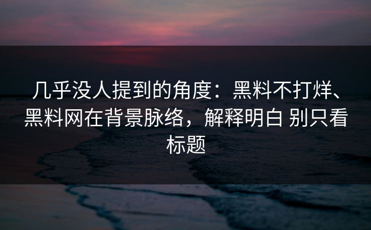 几乎没人提到的角度：黑料不打烊、黑料网在背景脉络，解释明白 别只看标题