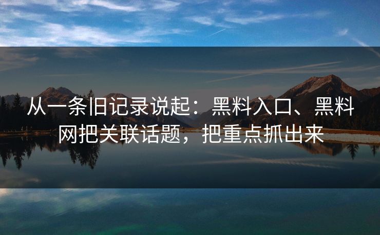 从一条旧记录说起：黑料入口、黑料网把关联话题，把重点抓出来