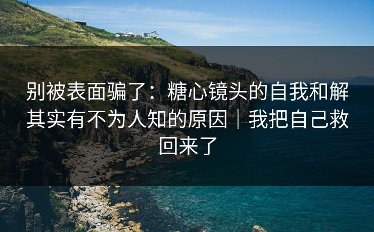 别被表面骗了：糖心镜头的自我和解其实有不为人知的原因｜我把自己救回来了