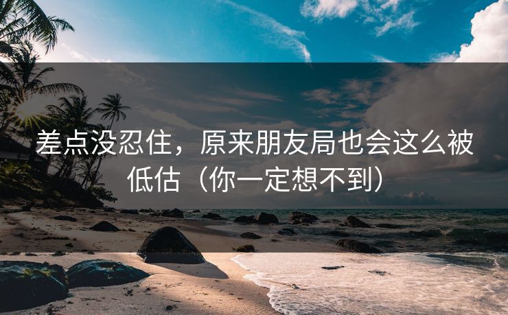 差点没忍住，原来朋友局也会这么被低估（你一定想不到）