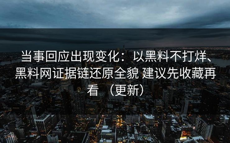 当事回应出现变化：以黑料不打烊、黑料网证据链还原全貌 建议先收藏再看 （更新）