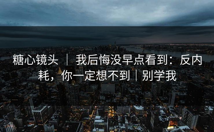糖心镜头 ｜ 我后悔没早点看到：反内耗，你一定想不到｜别学我