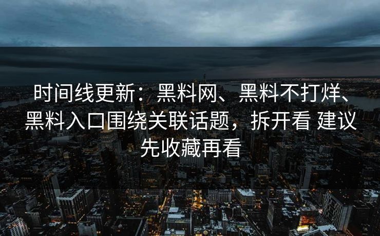 时间线更新：黑料网、黑料不打烊、黑料入口围绕关联话题，拆开看 建议先收藏再看