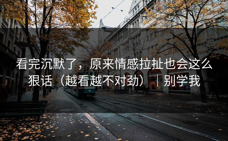 看完沉默了，原来情感拉扯也会这么狠话（越看越不对劲）｜别学我