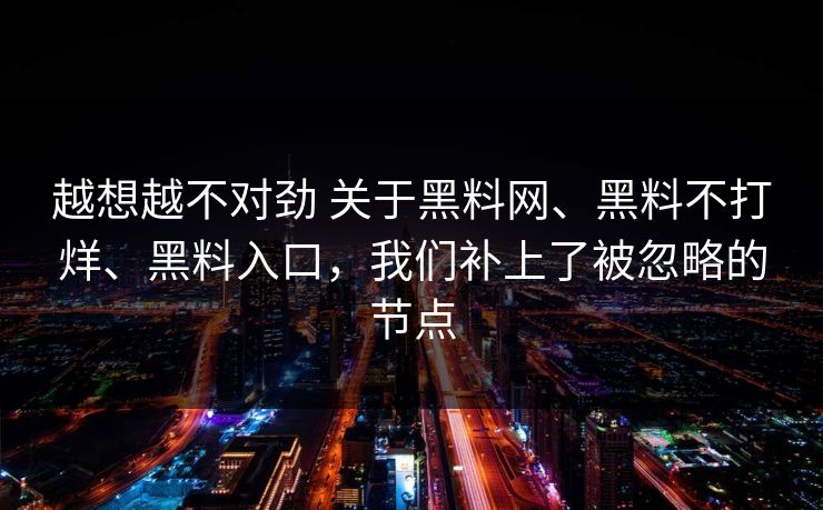 越想越不对劲 关于黑料网、黑料不打烊、黑料入口，我们补上了被忽略的节点