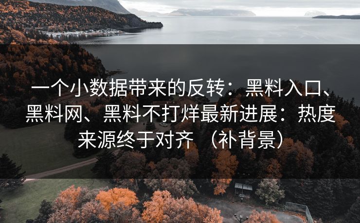 一个小数据带来的反转：黑料入口、黑料网、黑料不打烊最新进展：热度来源终于对齐 （补背景）