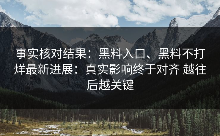 事实核对结果：黑料入口、黑料不打烊最新进展：真实影响终于对齐 越往后越关键