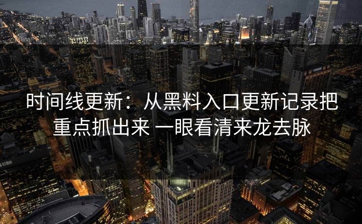 时间线更新：从黑料入口更新记录把重点抓出来 一眼看清来龙去脉