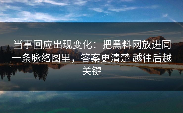 当事回应出现变化：把黑料网放进同一条脉络图里，答案更清楚 越往后越关键