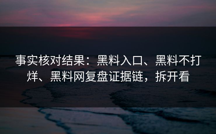 事实核对结果：黑料入口、黑料不打烊、黑料网复盘证据链，拆开看