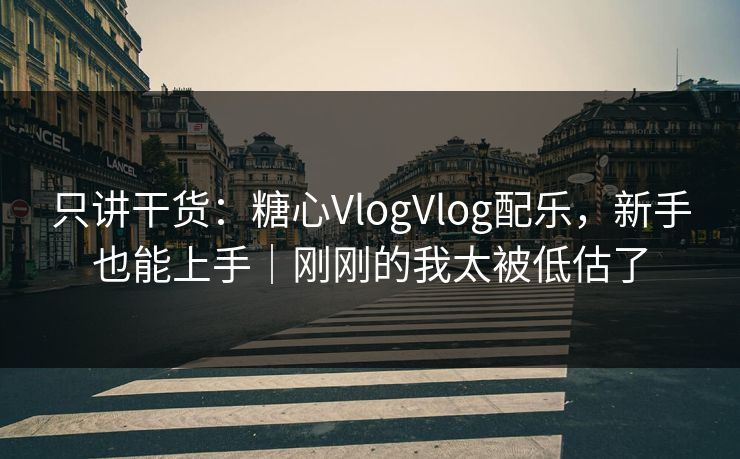 只讲干货：糖心VlogVlog配乐，新手也能上手｜刚刚的我太被低估了