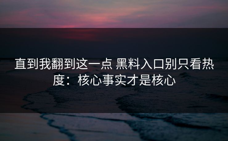 直到我翻到这一点 黑料入口别只看热度：核心事实才是核心