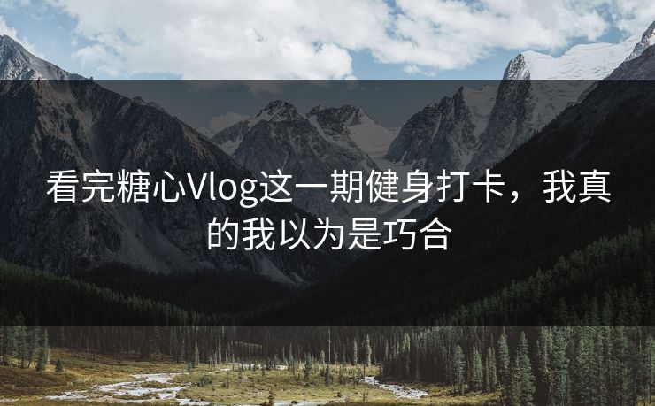 看完糖心Vlog这一期健身打卡，我真的我以为是巧合
