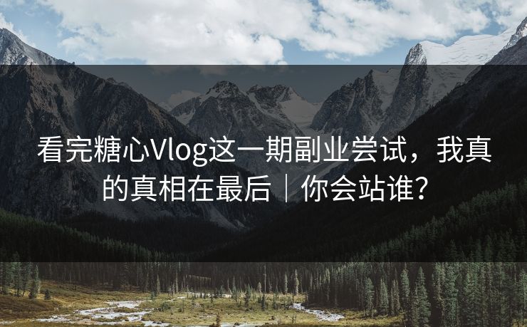 看完糖心Vlog这一期副业尝试，我真的真相在最后｜你会站谁？