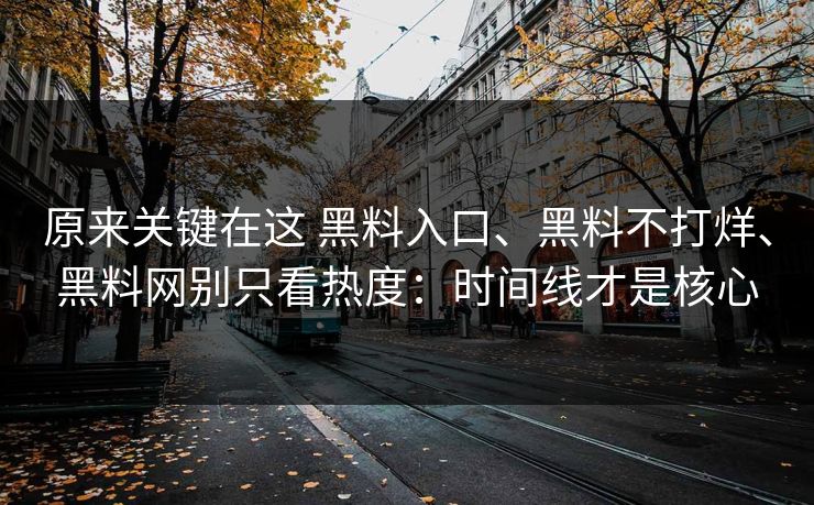 原来关键在这 黑料入口、黑料不打烊、黑料网别只看热度：时间线才是核心