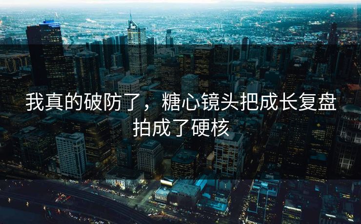 我真的破防了，糖心镜头把成长复盘拍成了硬核