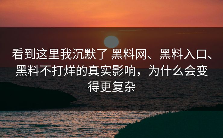 看到这里我沉默了 黑料网、黑料入口、黑料不打烊的真实影响，为什么会变得更复杂