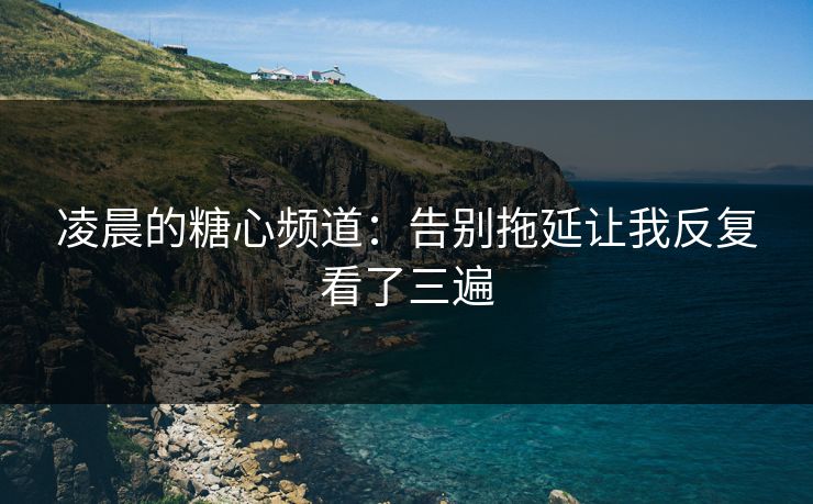凌晨的糖心频道：告别拖延让我反复看了三遍