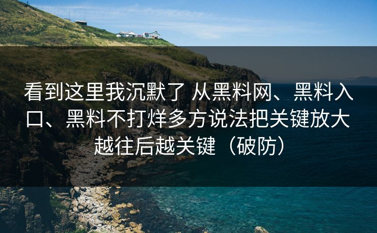 看到这里我沉默了 从黑料网、黑料入口、黑料不打烊多方说法把关键放大 越往后越关键（破防）