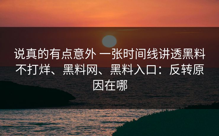 说真的有点意外 一张时间线讲透黑料不打烊、黑料网、黑料入口：反转原因在哪