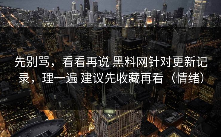 先别骂，看看再说 黑料网针对更新记录，理一遍 建议先收藏再看（情绪）