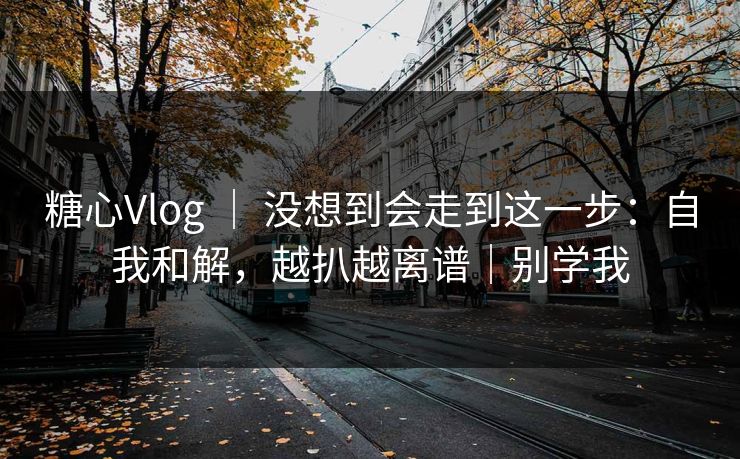 糖心Vlog ｜ 没想到会走到这一步：自我和解，越扒越离谱｜别学我