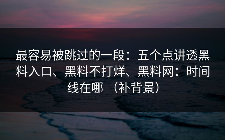 最容易被跳过的一段：五个点讲透黑料入口、黑料不打烊、黑料网：时间线在哪 （补背景）