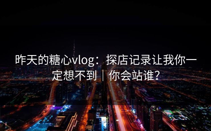 昨天的糖心vlog：探店记录让我你一定想不到｜你会站谁？