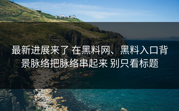 最新进展来了 在黑料网、黑料入口背景脉络把脉络串起来 别只看标题