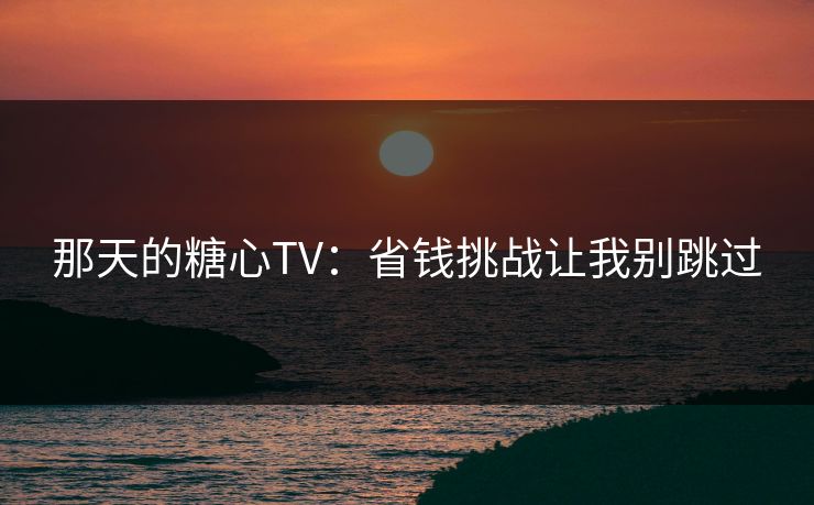 那天的糖心TV：省钱挑战让我别跳过
