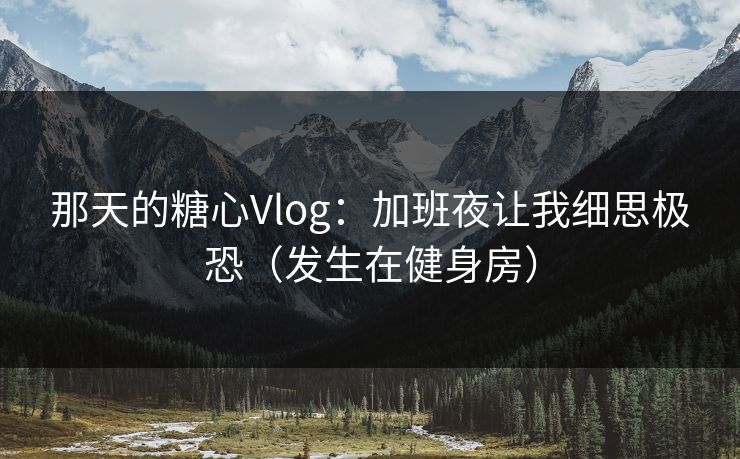 那天的糖心Vlog：加班夜让我细思极恐（发生在健身房）