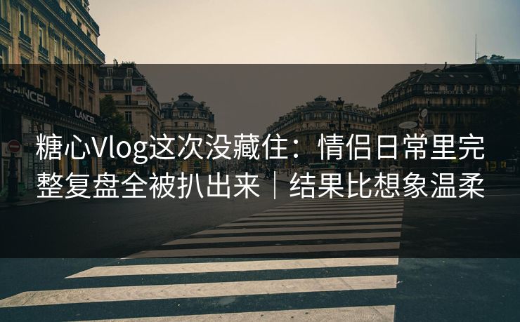 糖心Vlog这次没藏住：情侣日常里完整复盘全被扒出来｜结果比想象温柔