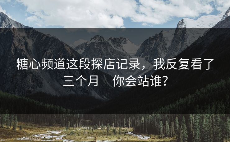 糖心频道这段探店记录，我反复看了三个月｜你会站谁？