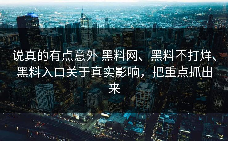 说真的有点意外 黑料网、黑料不打烊、黑料入口关于真实影响，把重点抓出来