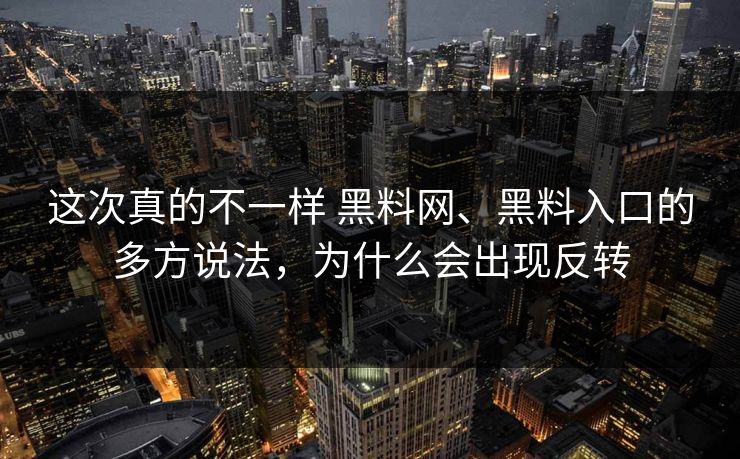 这次真的不一样 黑料网、黑料入口的多方说法，为什么会出现反转