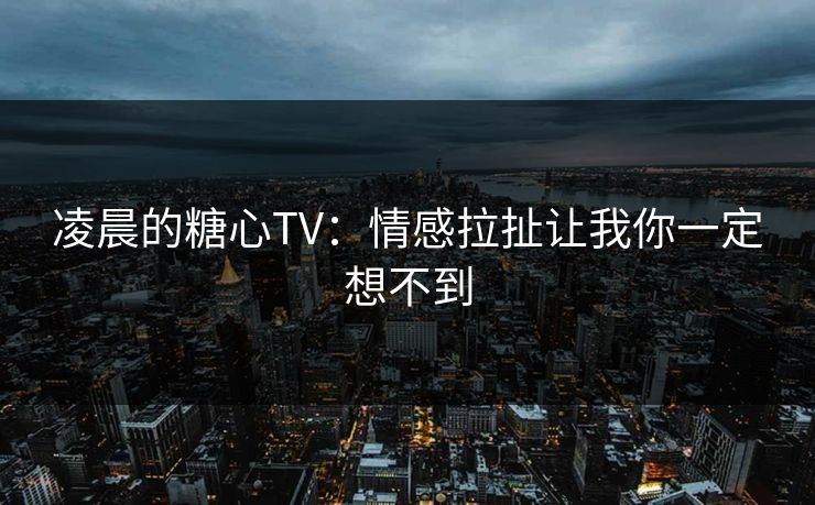 凌晨的糖心TV：情感拉扯让我你一定想不到