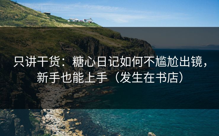 只讲干货：糖心日记如何不尴尬出镜，新手也能上手（发生在书店）