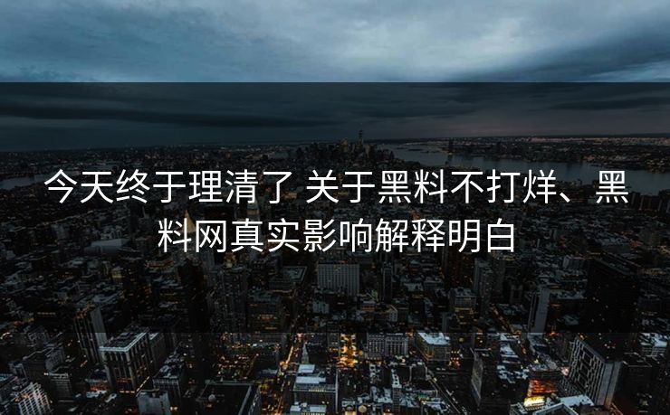 今天终于理清了 关于黑料不打烊、黑料网真实影响解释明白