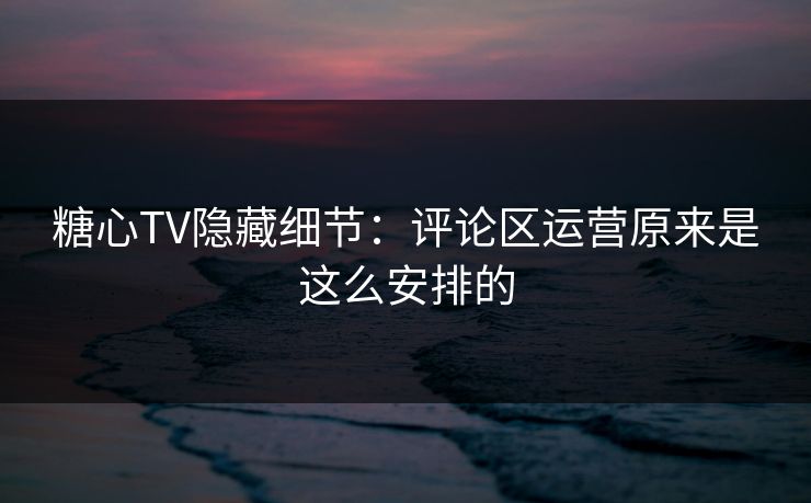 糖心TV隐藏细节：评论区运营原来是这么安排的
