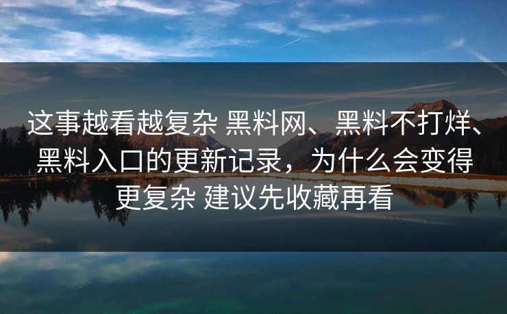 这事越看越复杂 黑料网、黑料不打烊、黑料入口的更新记录，为什么会变得更复杂 建议先收藏再看