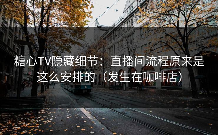 糖心TV隐藏细节：直播间流程原来是这么安排的（发生在咖啡店）