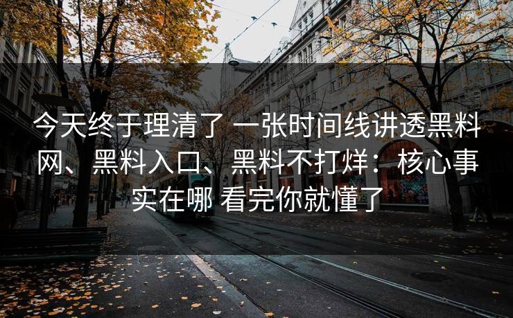 今天终于理清了 一张时间线讲透黑料网、黑料入口、黑料不打烊：核心事实在哪 看完你就懂了