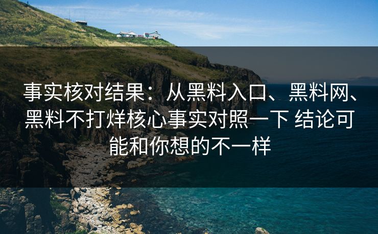 事实核对结果：从黑料入口、黑料网、黑料不打烊核心事实对照一下 结论可能和你想的不一样