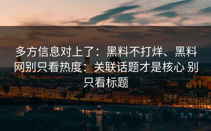 多方信息对上了：黑料不打烊、黑料网别只看热度：关联话题才是核心 别只看标题