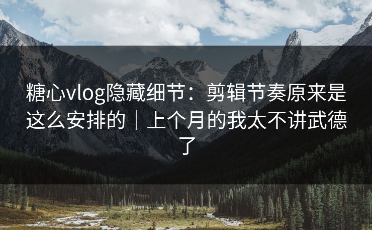 糖心vlog隐藏细节：剪辑节奏原来是这么安排的｜上个月的我太不讲武德了