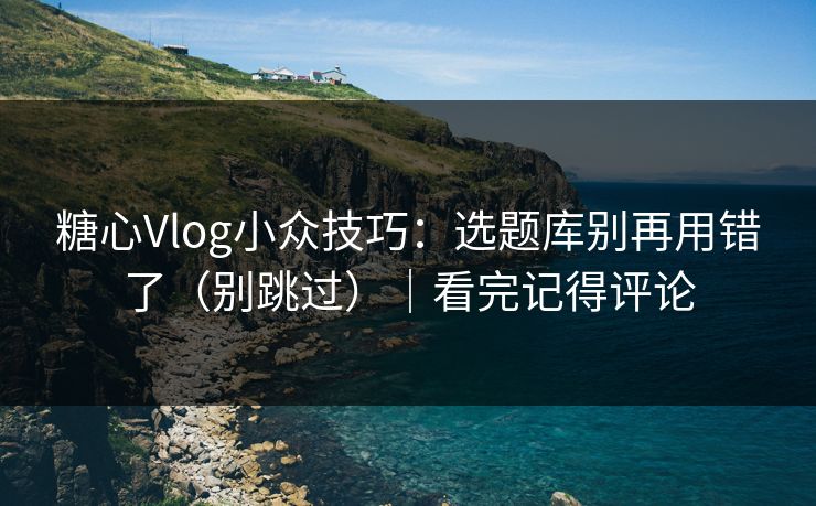 糖心Vlog小众技巧：选题库别再用错了（别跳过）｜看完记得评论