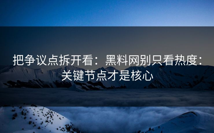 把争议点拆开看：黑料网别只看热度：关键节点才是核心
